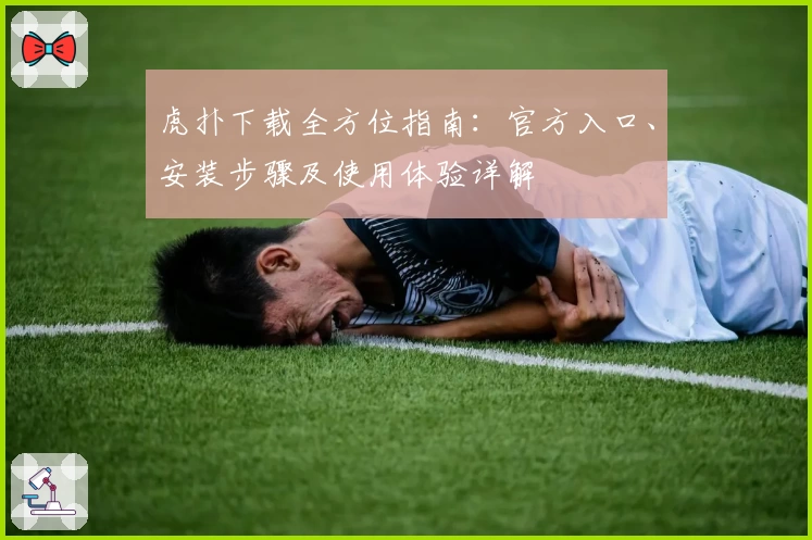 虎扑下载全方位指南：官方入口、安装步骤及使用体验详解