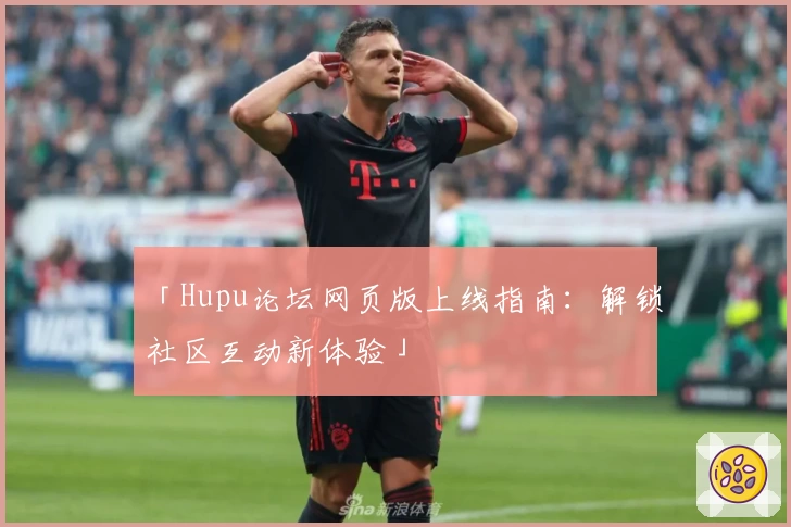 「Hupu论坛网页版上线指南:解锁社区互动新体验」