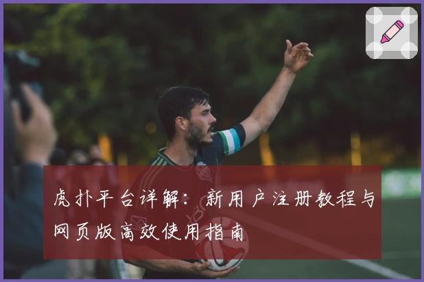 虎扑平台详解:新用户注册教程与网页版高效使用指南