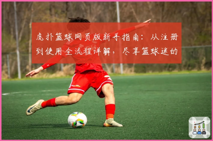虎扑篮球网页版新手指南：从注册到使用全流程详解，尽享篮球迷的天堂