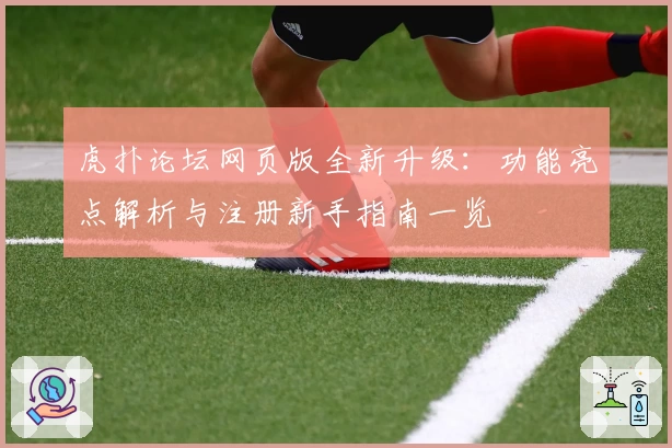 虎扑论坛网页版全新升级：功能亮点解析与注册新手指南一览