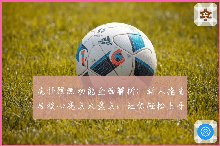 虎扑预测功能全面解析：新人指南与核心亮点大盘点，让你轻松上手