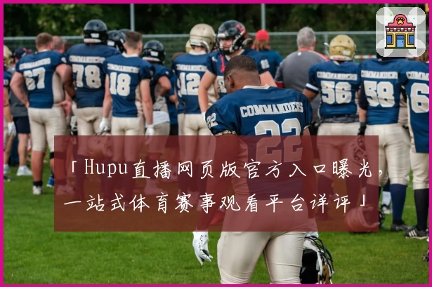 「Hupu直播网页版官方入口曝光，一站式体育赛事观看平台详评」