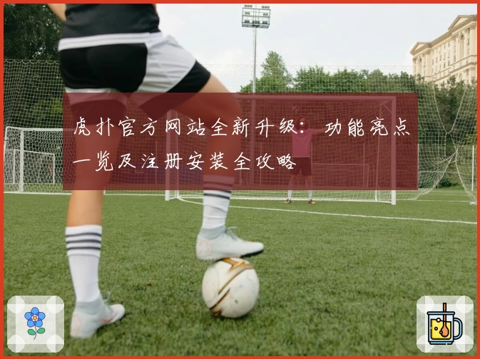 虎扑官方网站全新升级：功能亮点一览及注册安装全攻略