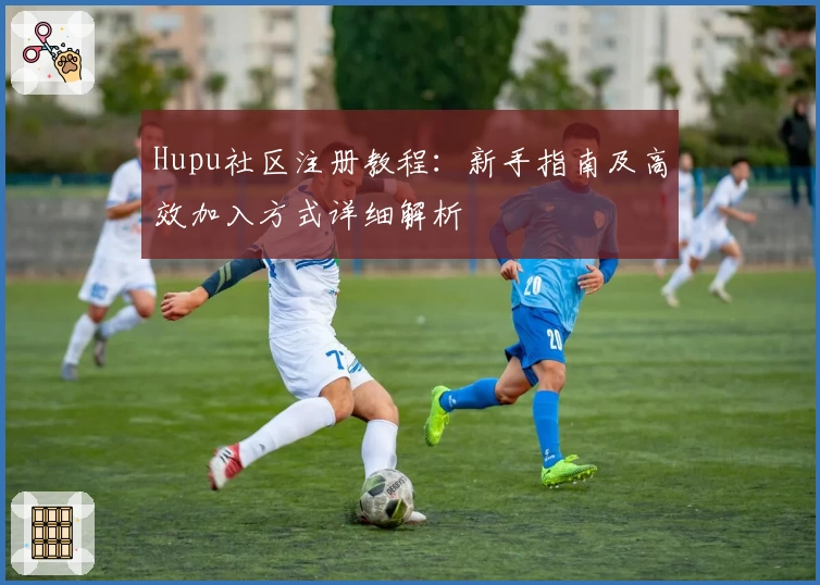 Hupu社区注册教程：新手指南及高效加入方式详细解析