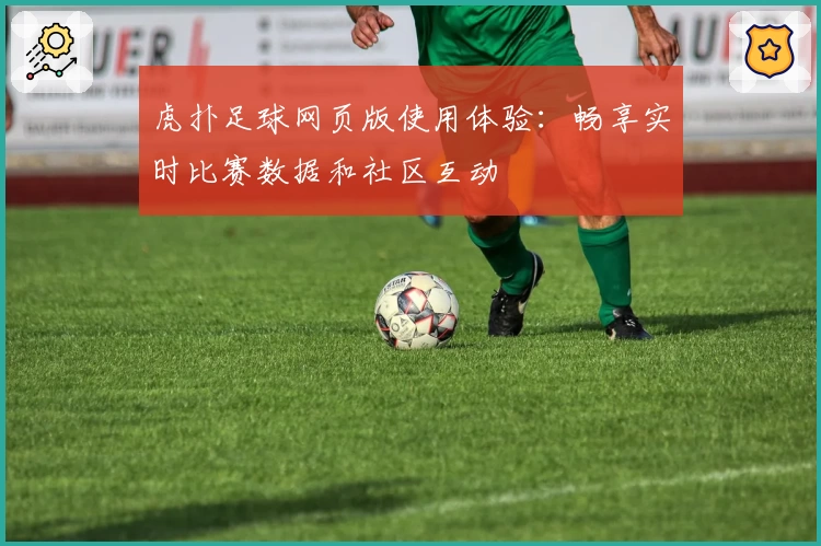 虎扑足球网页版使用体验：畅享实时比赛数据和社区互动
