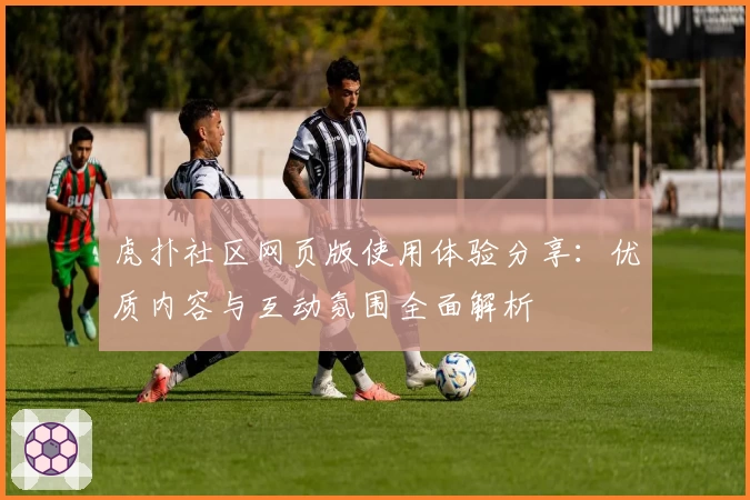 虎扑社区网页版使用体验分享：优质内容与互动氛围全面解析