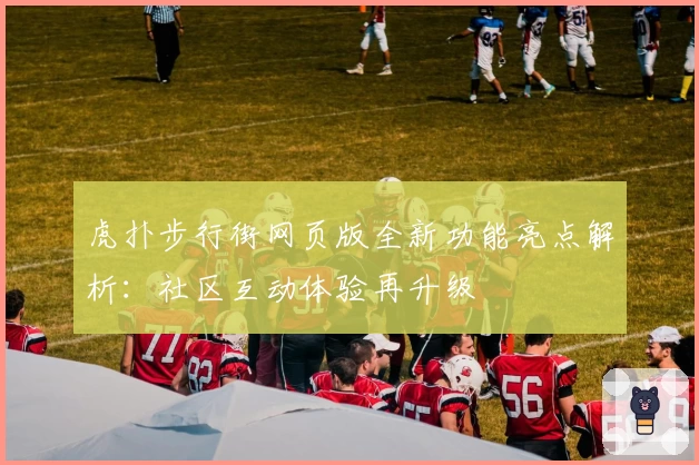 虎扑步行街网页版全新功能亮点解析：社区互动体验再升级