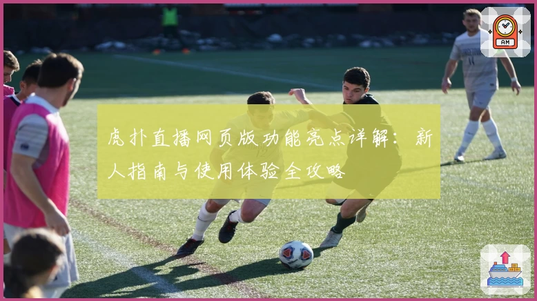 虎扑直播网页版功能亮点详解：新人指南与使用体验全攻略