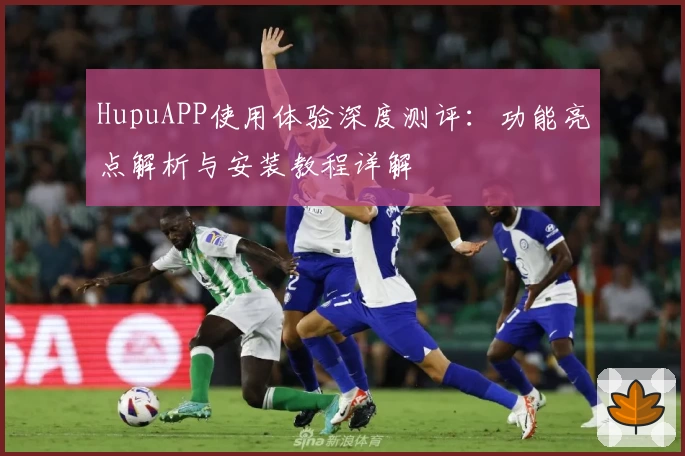 HupuAPP使用体验深度测评：功能亮点解析与安装教程详解