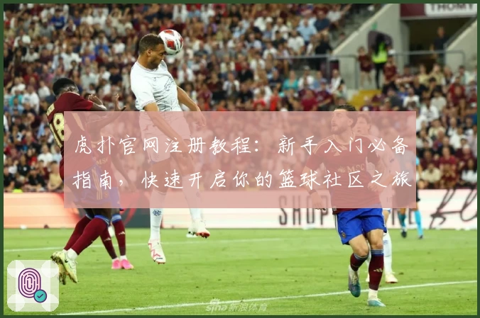 虎扑官网注册教程：新手入门必备指南，快速开启你的篮球社区之旅