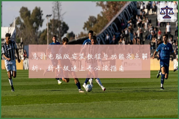 虎扑电脑版安装教程与功能亮点解析，新手极速上手必读指南