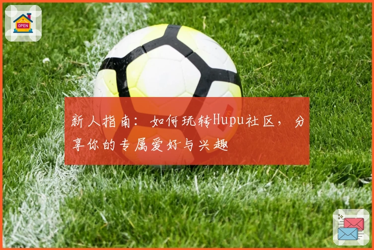 新人指南:如何玩转Hupu社区,分享你的专属爱好与兴趣