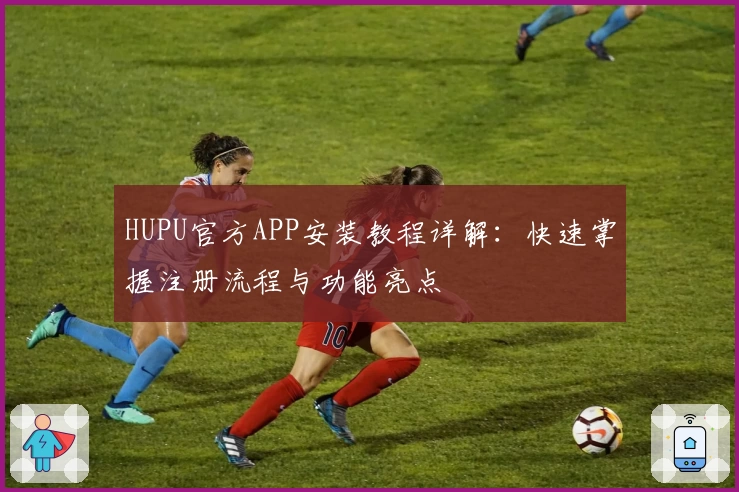 HUPU官方APP安装教程详解：快速掌握注册流程与功能亮点