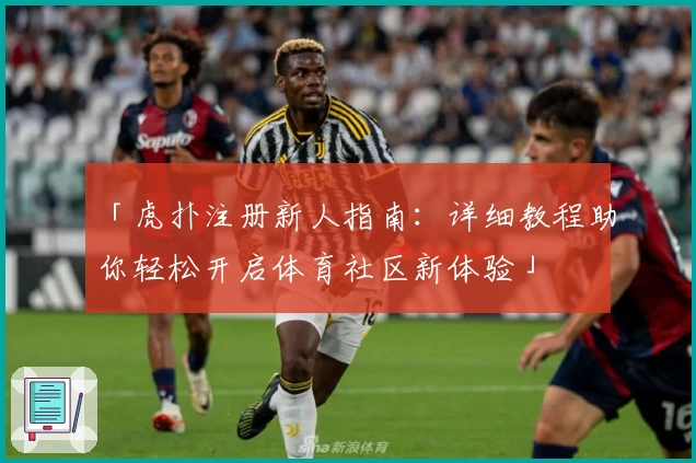 「虎扑注册新人指南：详细教程助你轻松开启体育社区新体验」
