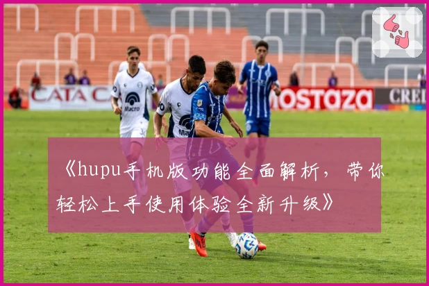 《hupu手机版功能全面解析，带你轻松上手使用体验全新升级》