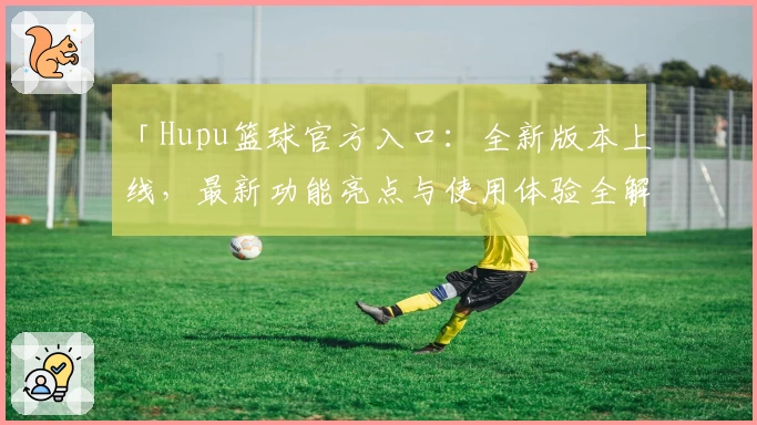 「Hupu篮球官方入口：全新版本上线，最新功能亮点与使用体验全解析」