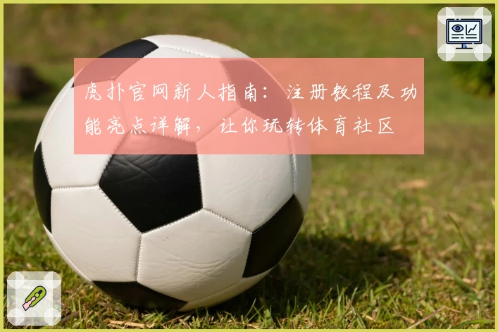 虎扑官网新人指南：注册教程及功能亮点详解，让你玩转体育社区