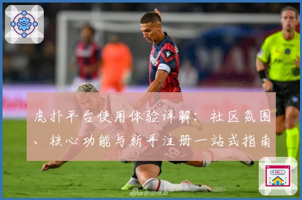 虎扑平台使用体验详解：社区氛围、核心功能与新手注册一站式指南
