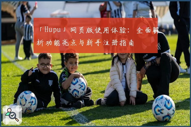 「Hupu」网页版使用体验:全面解析功能亮点与新手注册指南