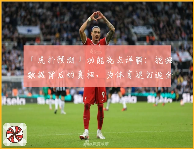 「虎扑预测」功能亮点详解：挖掘数据背后的真相，为体育迷打造全新互动体验