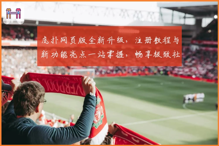 虎扑网页版全新升级，注册教程与新功能亮点一站掌握，畅享极致社区体验