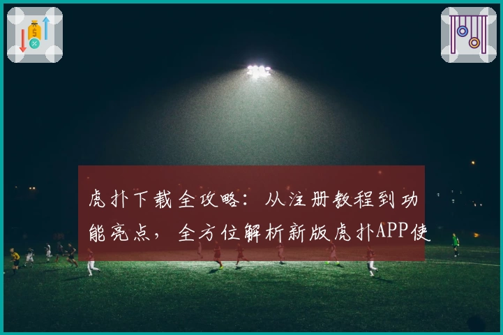 虎扑下载全攻略：从注册教程到功能亮点，全方位解析新版虎扑APP使用方法