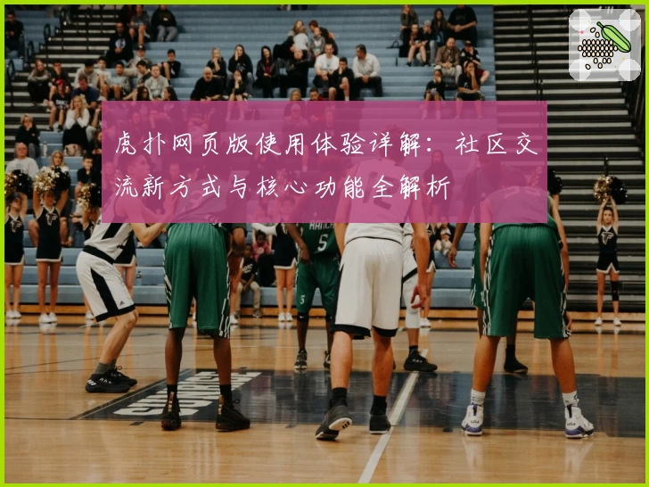 虎扑网页版使用体验详解：社区交流新方式与核心功能全解析