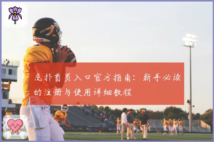 虎扑首页入口官方指南：新手必读的注册与使用详细教程