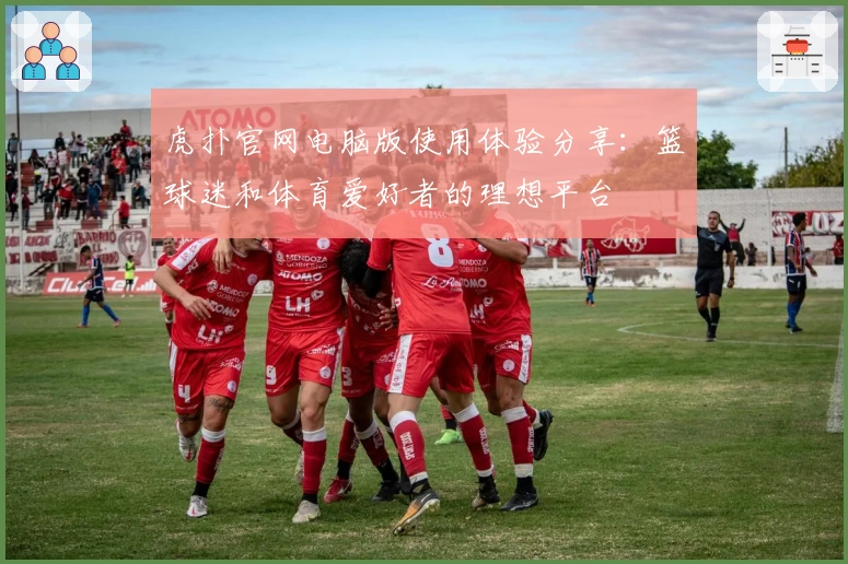 虎扑官网电脑版使用体验分享:篮球迷和体育爱好者的理想平台