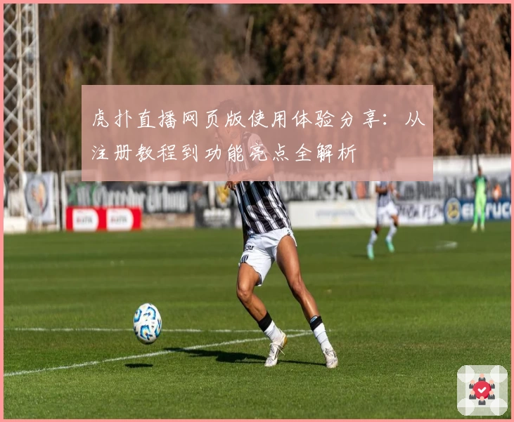 虎扑直播网页版使用体验分享：从注册教程到功能亮点全解析