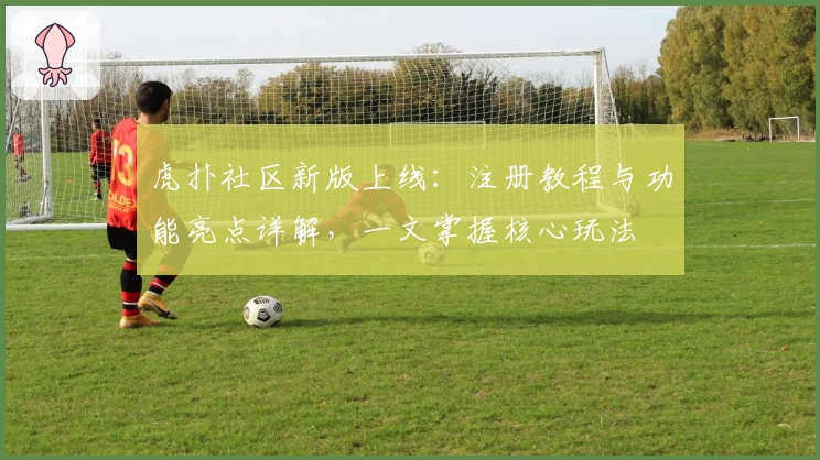 虎扑社区新版上线:注册教程与功能亮点详解,一文掌握核心玩法