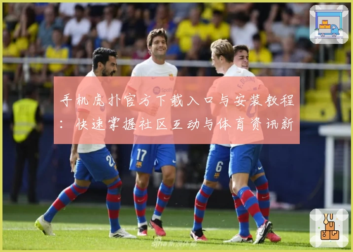 手机虎扑官方下载入口与安装教程：快速掌握社区互动与体育资讯新体验