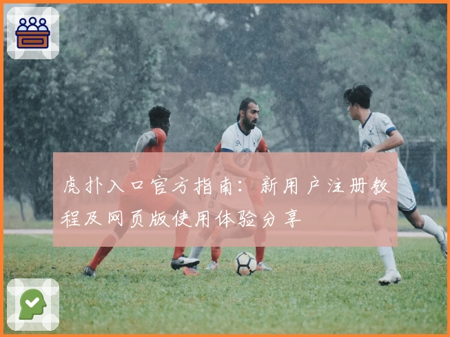 虎扑入口官方指南：新用户注册教程及网页版使用体验分享