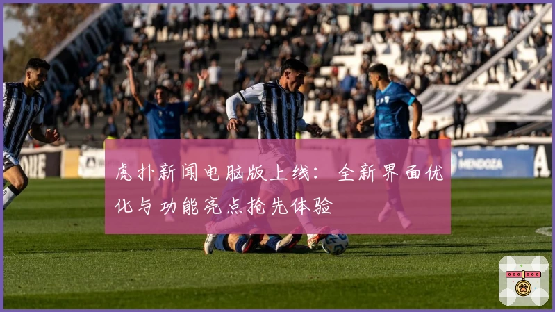 虎扑新闻电脑版上线：全新界面优化与功能亮点抢先体验