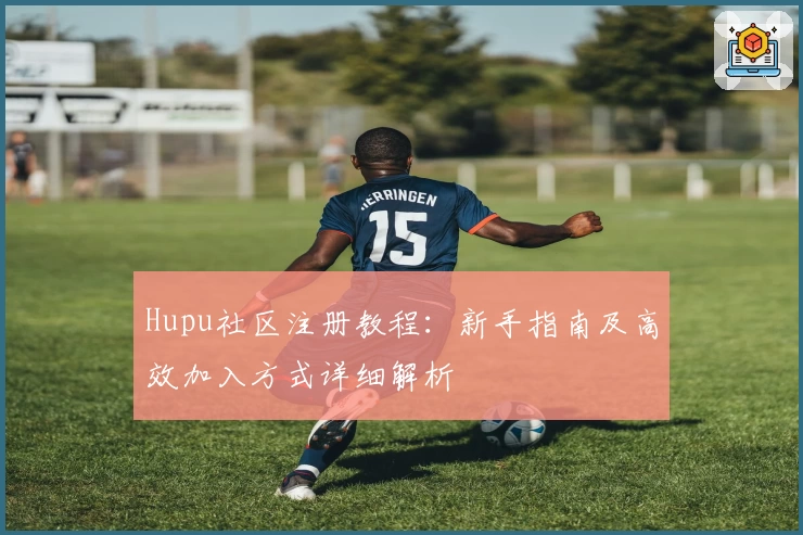 Hupu社区注册教程:新手指南及高效加入方式详细解析