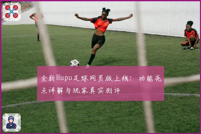 全新Hupu足球网页版上线：功能亮点详解与玩家真实测评