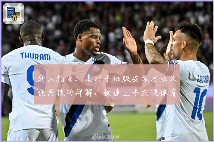 新人指南：虎扑手机版安装方法及使用技巧详解，快速上手发现体育迷的新天地