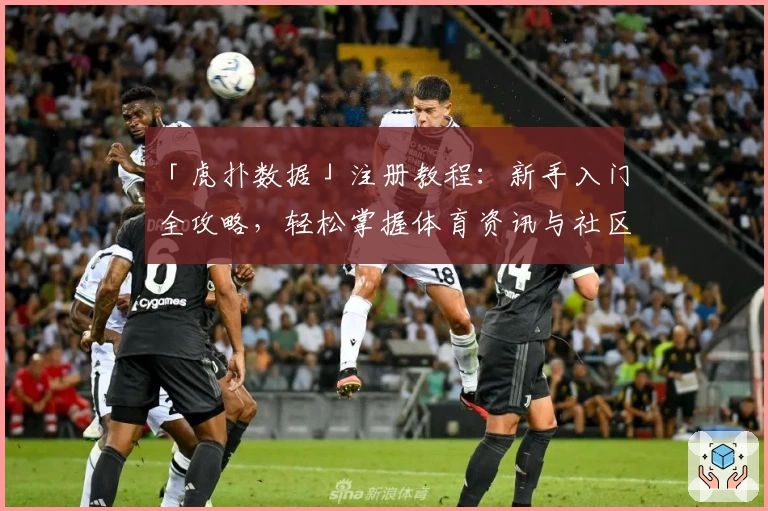「虎扑数据」注册教程：新手入门全攻略，轻松掌握体育资讯与社区互动技巧
