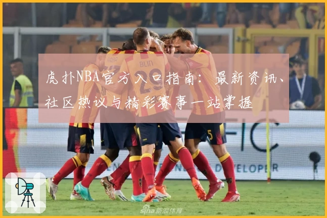 虎扑NBA官方入口指南：最新资讯、社区热议与精彩赛事一站掌握