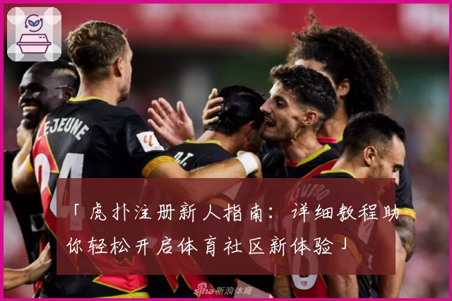 「虎扑注册新人指南:详细教程助你轻松开启体育社区新体验」