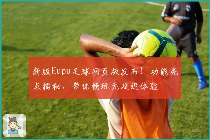 新版Hupu足球网页版发布！功能亮点揭秘，带你畅玩无延迟体验