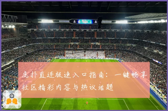 虎扑直连极速入口指南：一键畅享社区精彩内容与热议话题