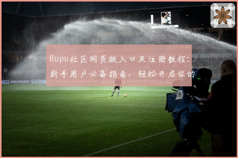 Hupu社区网页版入口及注册教程：新手用户必备指南，轻松开启你的社区互动之旅