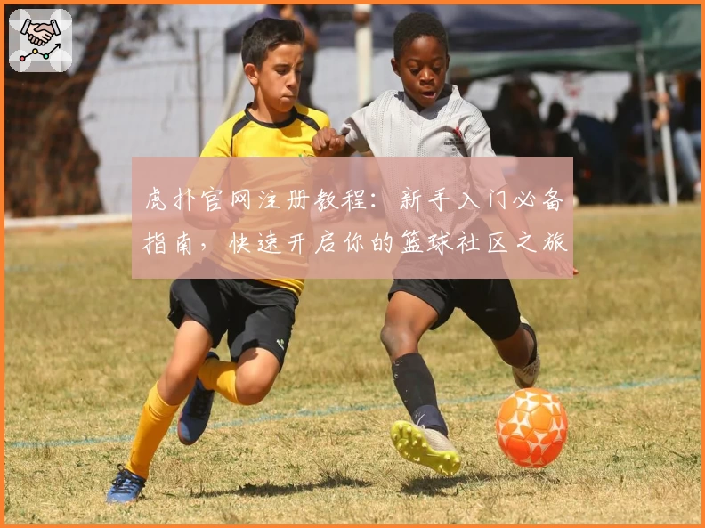 虎扑官网注册教程：新手入门必备指南，快速开启你的篮球社区之旅