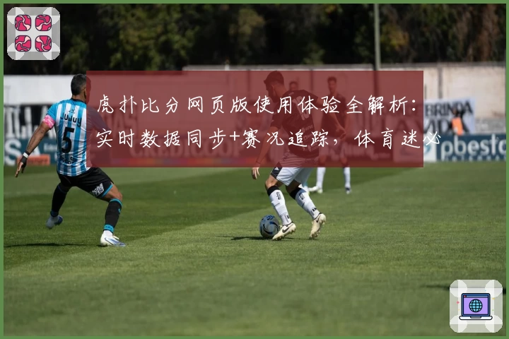 虎扑比分网页版使用体验全解析：实时数据同步+赛况追踪，体育迷必备工具