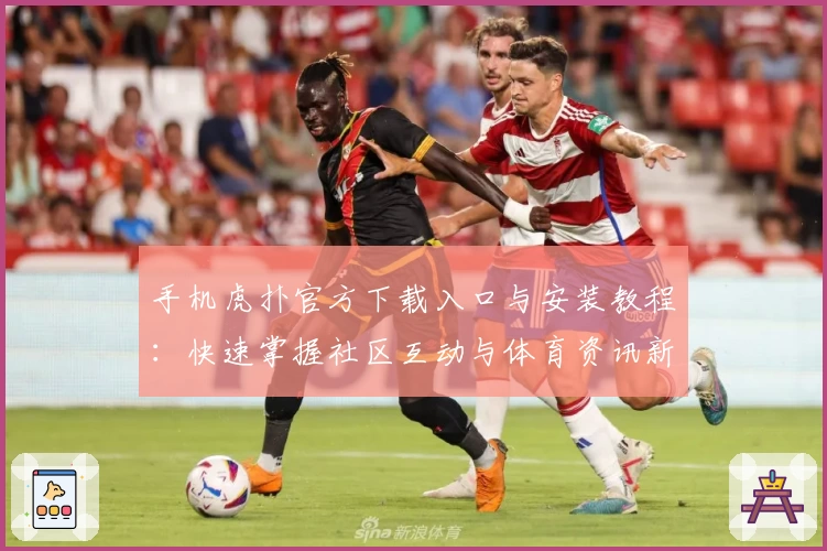 手机虎扑官方下载入口与安装教程：快速掌握社区互动与体育资讯新体验