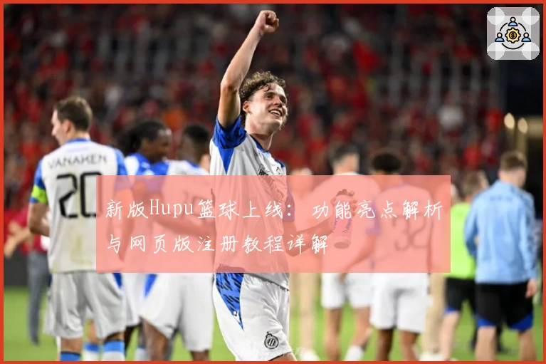 新版Hupu篮球上线：功能亮点解析与网页版注册教程详解