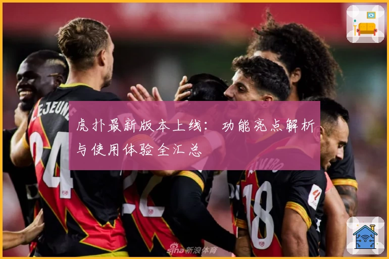 虎扑最新版本上线：功能亮点解析与使用体验全汇总