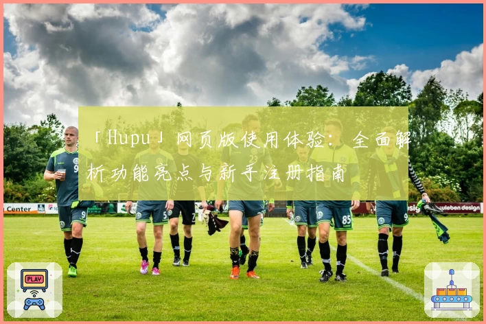 「Hupu」网页版使用体验:全面解析功能亮点与新手注册指南